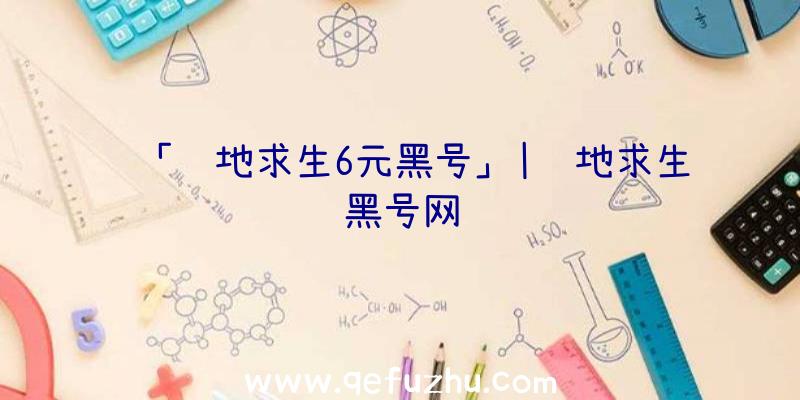 「绝地求生6元黑号」|绝地求生黑号网